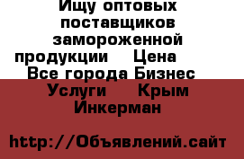 Ищу оптовых поставщиков замороженной продукции. › Цена ­ 10 - Все города Бизнес » Услуги   . Крым,Инкерман